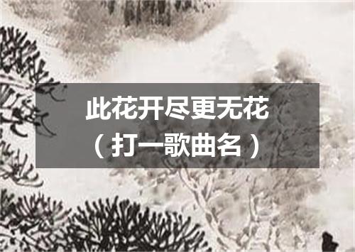 此花开尽更无花（打一歌曲名）