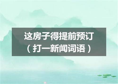 这房子得提前预订（打一新闻词语）
