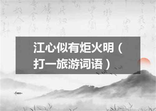 江心似有炬火明（打一旅游词语）