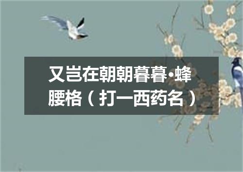 又岂在朝朝暮暮·蜂腰格（打一西药名）