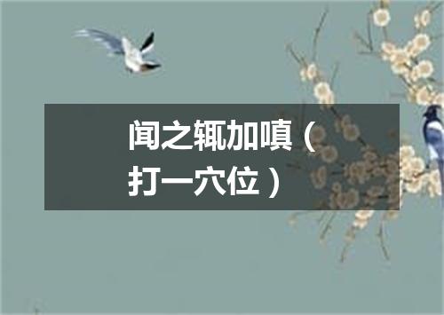 闻之辄加嗔（打一穴位）