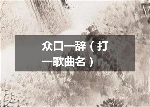 众口一辞（打一歌曲名）