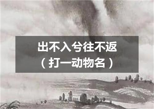 出不入兮往不返（打一动物名）