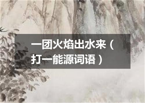 一团火焰出水来（打一能源词语）