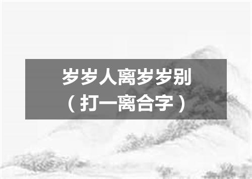 岁岁人离岁岁别（打一离合字）