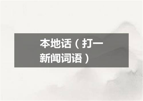 本地话（打一新闻词语）