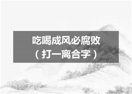 吃喝成风必腐败（打一离合字）