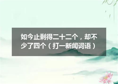 如今止剩得二十二个，却不少了四个（打一新闻词语）