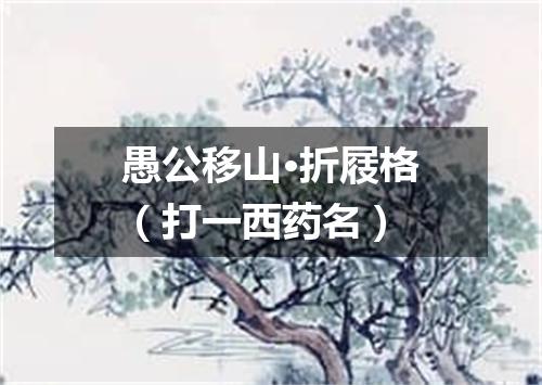 愚公移山·折屐格（打一西药名）