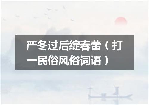 严冬过后绽春蕾（打一民俗风俗词语）