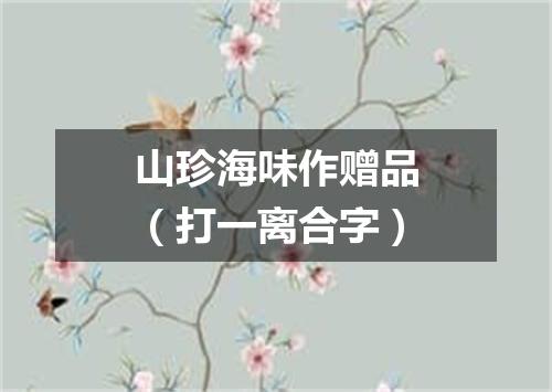 山珍海味作赠品（打一离合字）