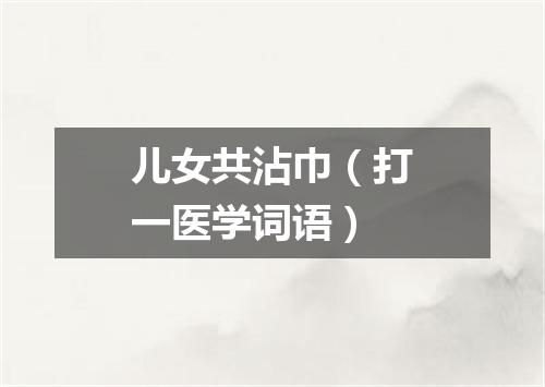 儿女共沾巾（打一医学词语）
