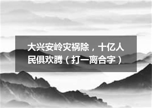 大兴安岭灾祸除，十亿人民俱欢腾（打一离合字）