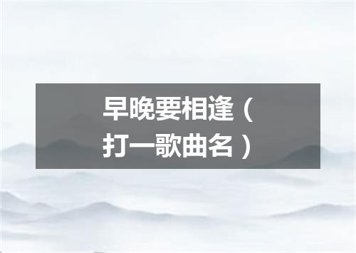 早晚要相逢（打一歌曲名）