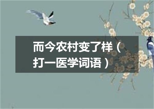 而今农村变了样（打一医学词语）