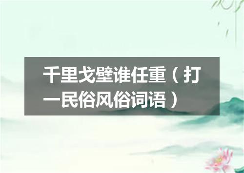 千里戈壁谁任重（打一民俗风俗词语）