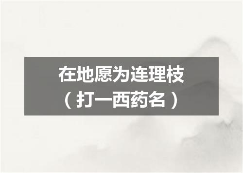 在地愿为连理枝（打一西药名）