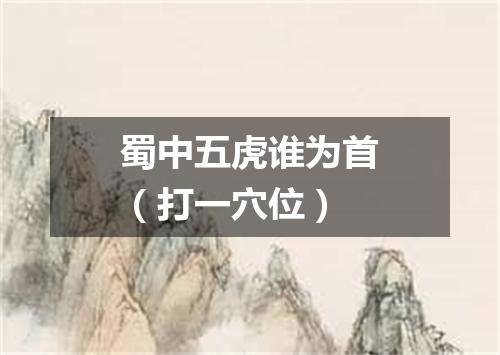 蜀中五虎谁为首（打一穴位）