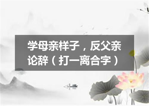 学母亲样子，反父亲论辞（打一离合字）