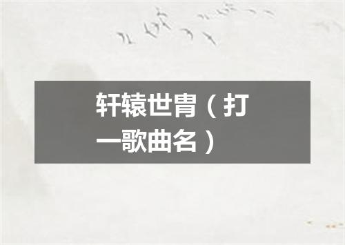 轩辕世胄（打一歌曲名）