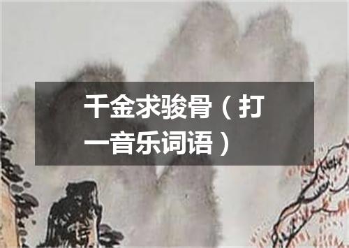 千金求骏骨（打一音乐词语）