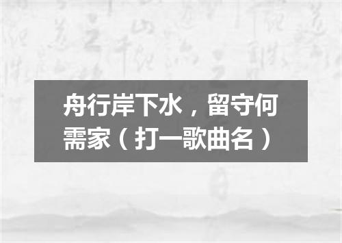 舟行岸下水，留守何需家（打一歌曲名）