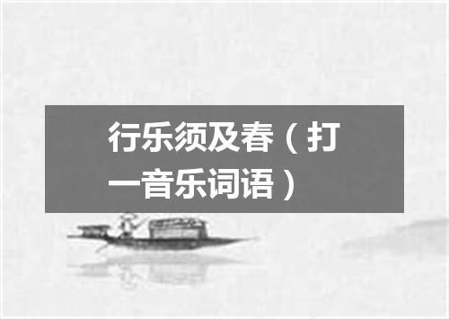 行乐须及春（打一音乐词语）