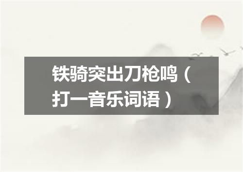 铁骑突出刀枪鸣（打一音乐词语）