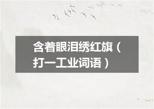 含着眼泪绣红旗（打一工业词语）