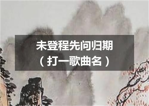 未登程先问归期（打一歌曲名）