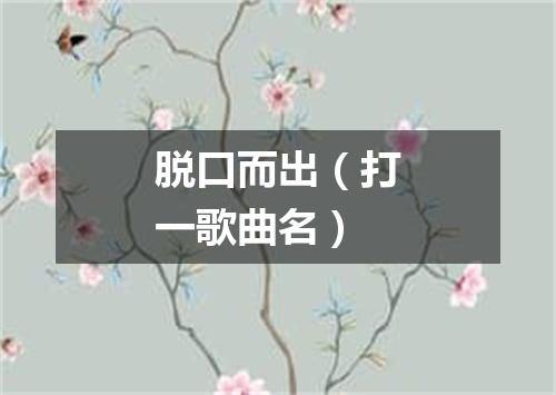 脱口而出（打一歌曲名）