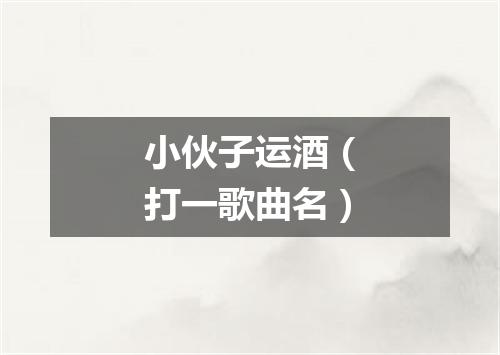 小伙子运酒（打一歌曲名）