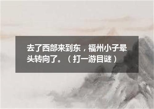 去了西部来到东，福州小子晕头转向了。（打一游目谜）