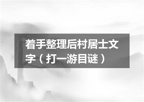 着手整理后村居士文字（打一游目谜）