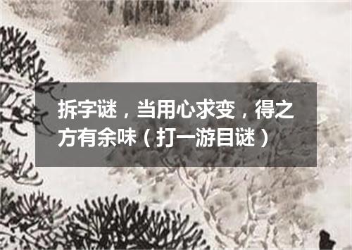 拆字谜，当用心求变，得之方有余味（打一游目谜）