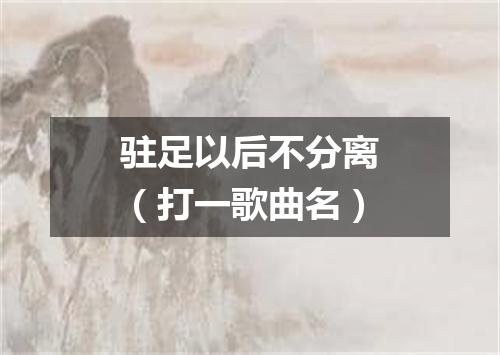 驻足以后不分离（打一歌曲名）