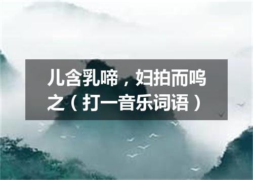 儿含乳啼，妇拍而呜之（打一音乐词语）