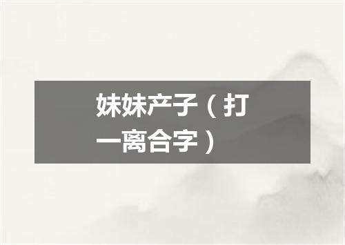 妹妹产子（打一离合字）