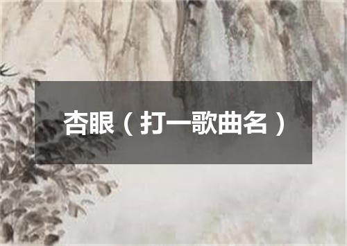 杏眼（打一歌曲名）