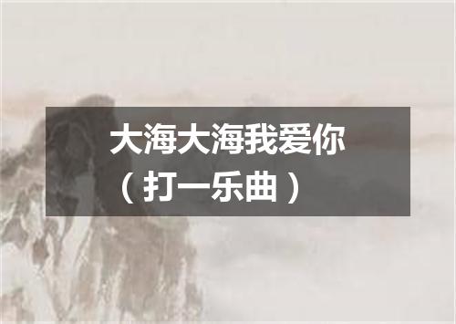 大海大海我爱你（打一乐曲）