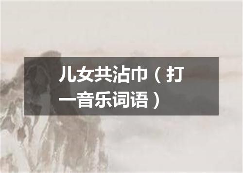 儿女共沾巾（打一音乐词语）