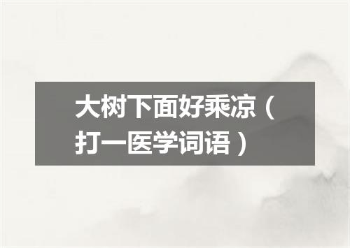 大树下面好乘凉（打一医学词语）