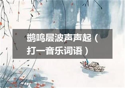 鹚鸣层波声声起（打一音乐词语）