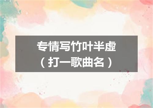 专情写竹叶半虚（打一歌曲名）