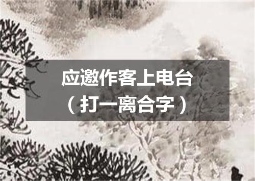 应邀作客上电台（打一离合字）