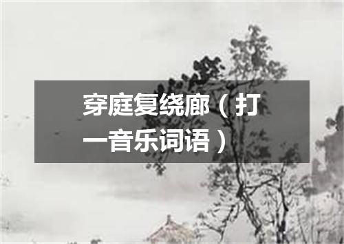 穿庭复绕廊（打一音乐词语）