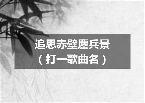 追思赤壁鏖兵景（打一歌曲名）