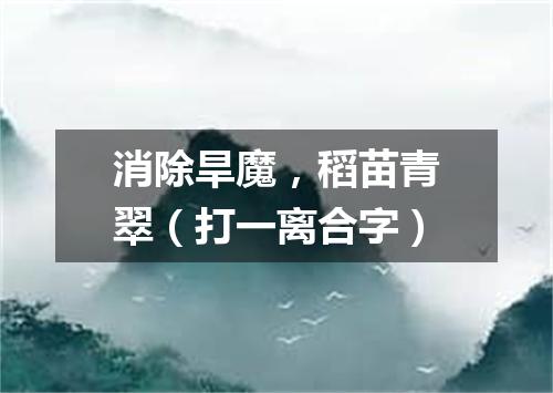 消除旱魔，稻苗青翠（打一离合字）