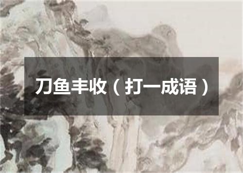 刀鱼丰收（打一成语）