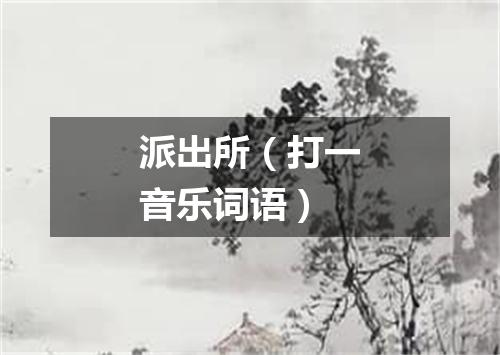 派出所（打一音乐词语）